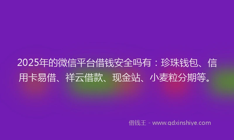 2025年的微信平台借钱安全吗有：珍珠钱包、信用卡易借、祥云借款、现金站、小麦粒分期等。