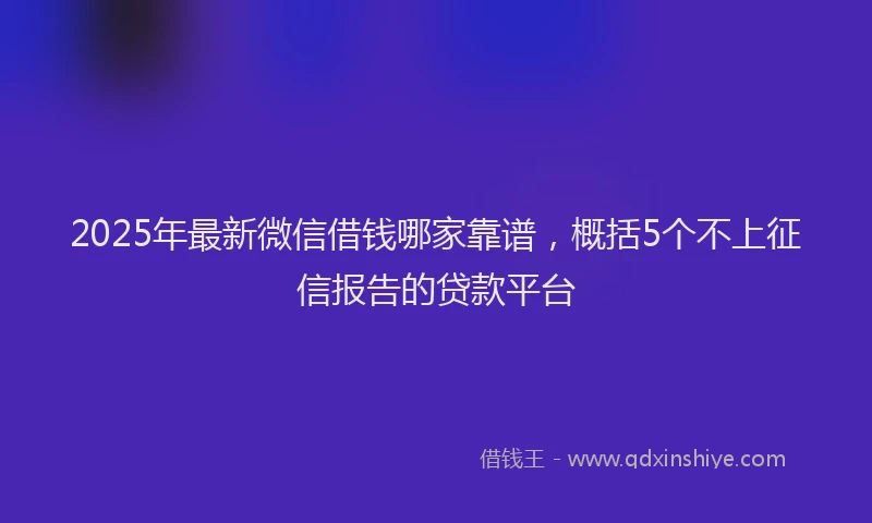 2025年最新微信借钱哪家靠谱，概括5个不上征信报告的贷款平台