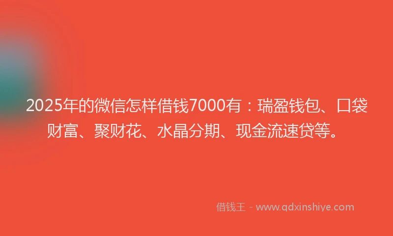 2025年的微信怎样借钱7000有：瑞盈钱包、口袋财富、聚财花、水晶分期、现金流速贷等。