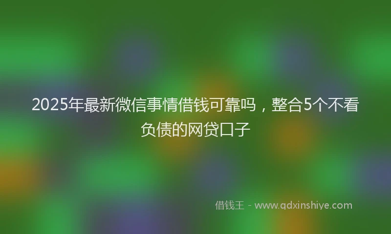 2025年最新微信事情借钱可靠吗，整合5个不看负债的网贷口子