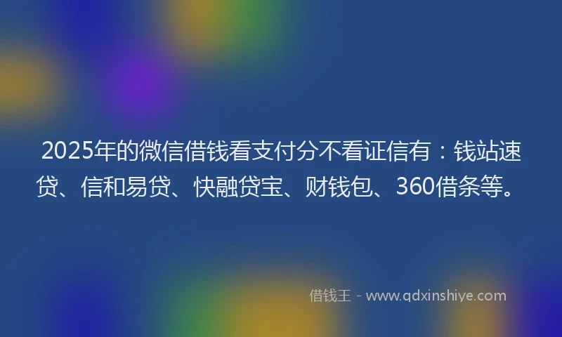 2025年的微信借钱看支付分不看证信有：钱站速贷、信和易贷、快融贷宝、财钱包、360借条等。