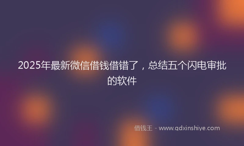 2025年最新微信借钱借错了，总结五个闪电审批的软件