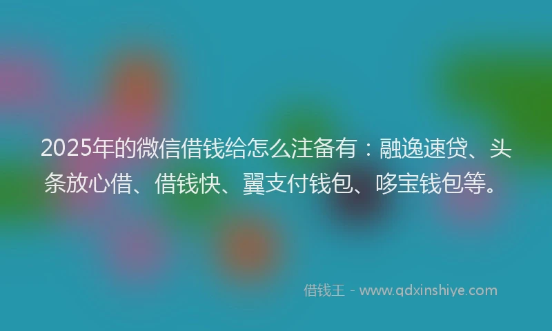 2025年的微信借钱给怎么注备有：融逸速贷、头条放心借、借钱快、翼支付钱包、哆宝钱包等。