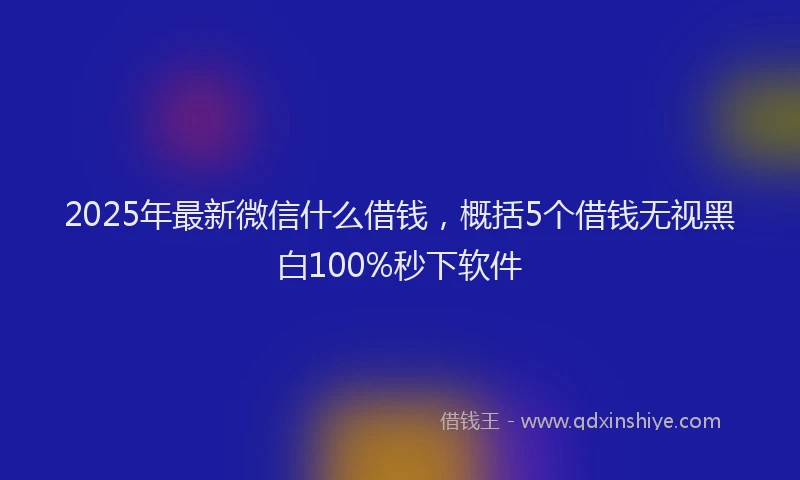 2025年最新微信什么借钱，概括5个借钱无视黑白100%秒下软件