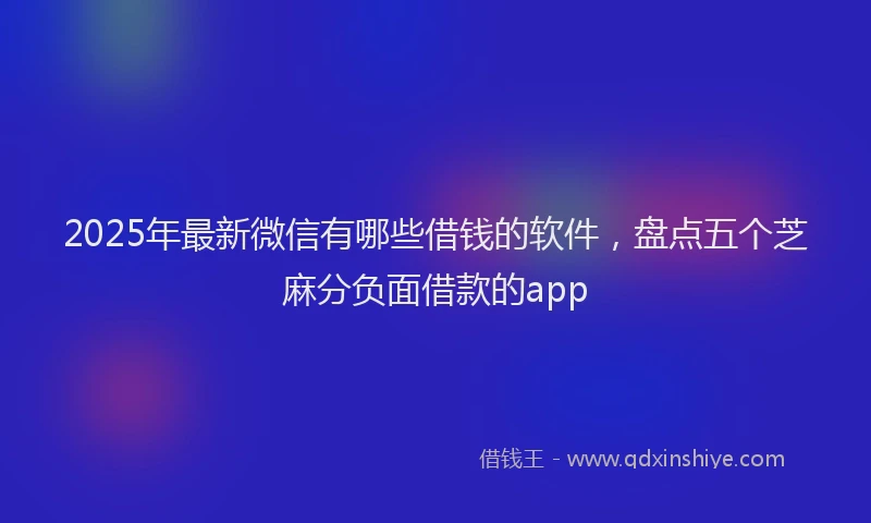 2025年最新微信有哪些借钱的软件，盘点五个芝麻分负面借款的app