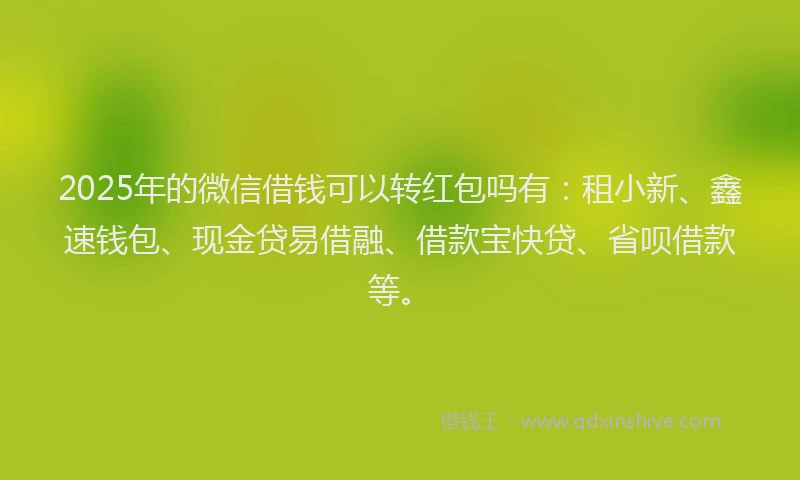 2025年的微信借钱可以转红包吗有：租小新、鑫速钱包、现金贷易借融、借款宝快贷、省呗借款等。