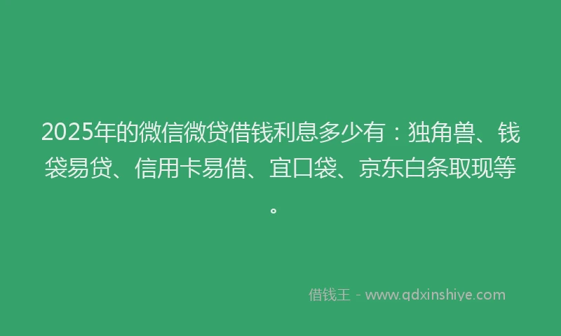 2025年的微信微贷借钱利息多少有：独角兽、钱袋易贷、信用卡易借、宜口袋、京东白条取现等。