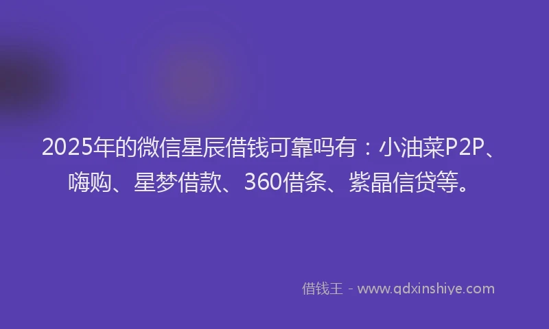 2025年的微信星辰借钱可靠吗有：小油菜P2P、嗨购、星梦借款、360借条、紫晶信贷等。