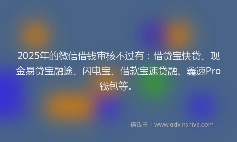 2025年的微信借钱审核不过有：借贷宝快贷、现金易贷宝融途、闪电宝、借款宝速贷融、鑫速Pro钱包等。