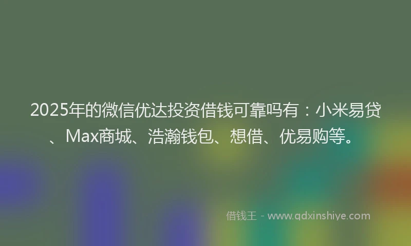 2025年的微信优达投资借钱可靠吗有：小米易贷、Max商城、浩瀚钱包、想借、优易购等。