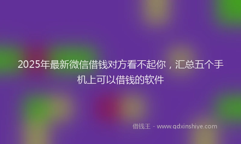 2025年最新微信借钱对方看不起你，汇总五个手机上可以借钱的软件