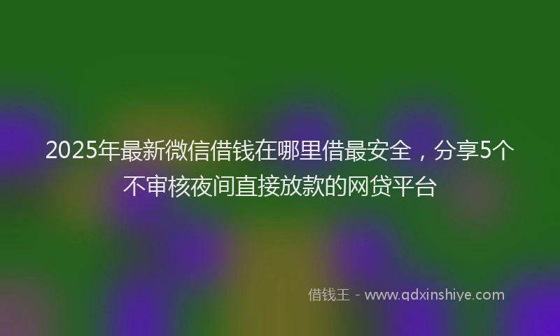 2025年最新微信借钱在哪里借最安全，分享5个不审核夜间直接放款的网贷平台