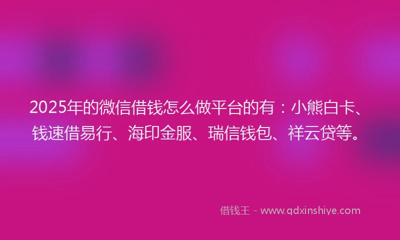 2025年的微信借钱怎么做平台的有：小熊白卡、钱速借易行、海印金服、瑞信钱包、祥云贷等。