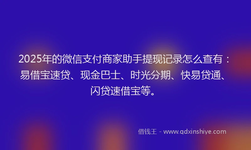2025年的微信支付商家助手提现记录怎么查有：易借宝速贷、现金巴士、时光分期、快易贷通、闪贷速借宝等。