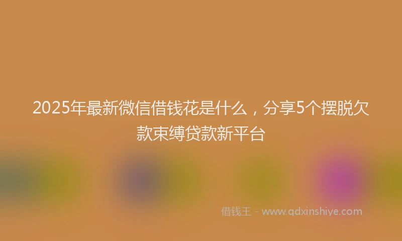 2025年最新微信借钱花是什么，分享5个摆脱欠款束缚贷款新平台