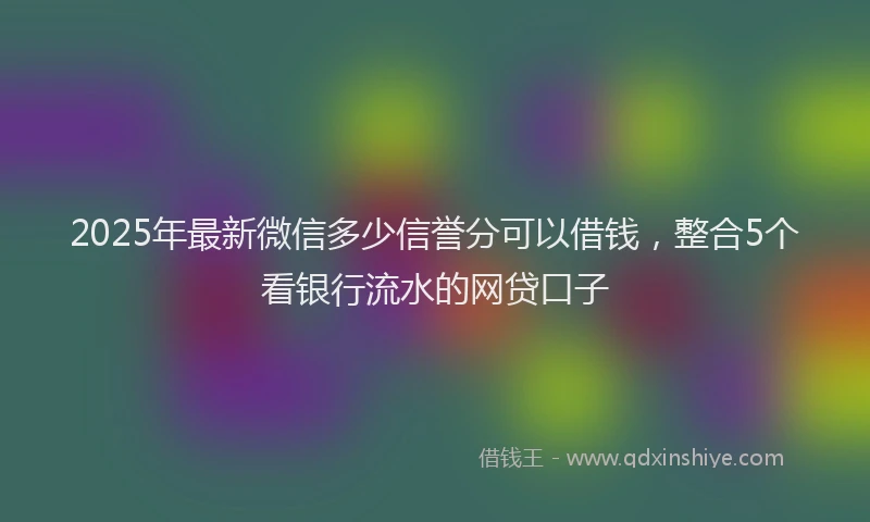 2025年最新微信多少信誉分可以借钱，整合5个看银行流水的网贷口子