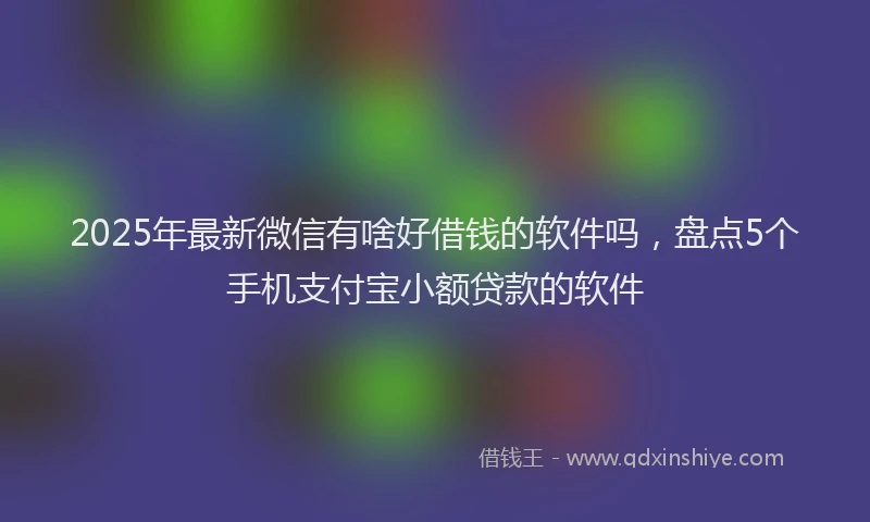 2025年最新微信有啥好借钱的软件吗，盘点5个手机支付宝小额贷款的软件