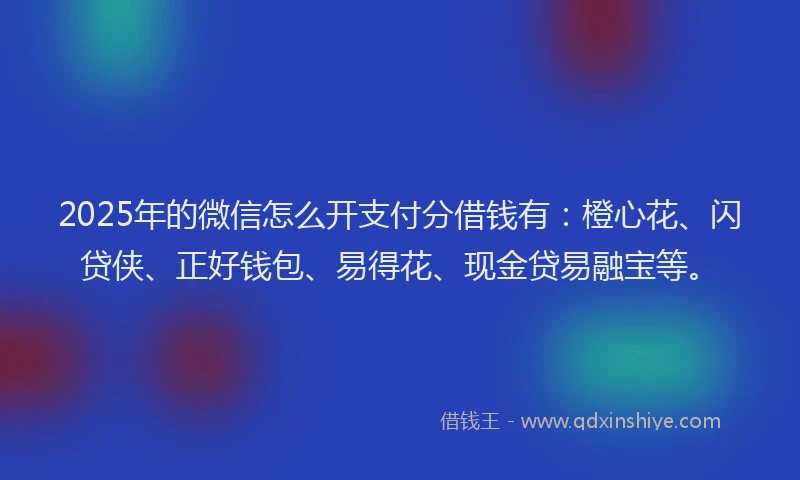 2025年的微信怎么开支付分借钱有：橙心花、闪贷侠、正好钱包、易得花、现金贷易融宝等。