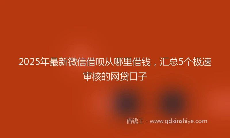 2025年最新微信借呗从哪里借钱，汇总5个极速审核的网贷口子
