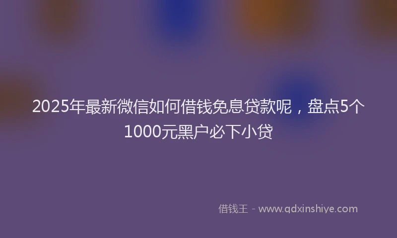 2025年最新微信如何借钱免息贷款呢，盘点5个1000元黑户必下小贷