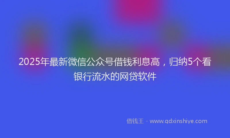 2025年最新微信公众号借钱利息高，归纳5个看银行流水的网贷软件