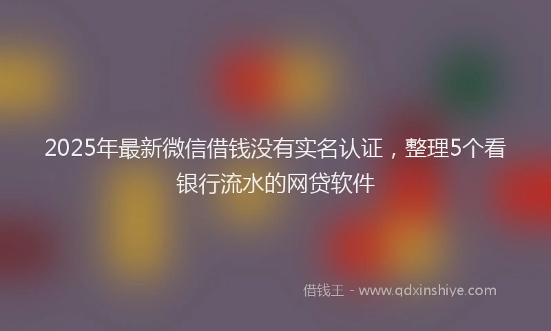 2025年最新微信借钱没有实名认证，整理5个看银行流水的网贷软件