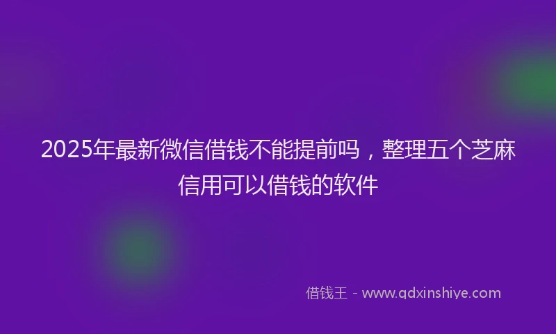 2025年最新微信借钱不能提前吗，整理五个芝麻信用可以借钱的软件