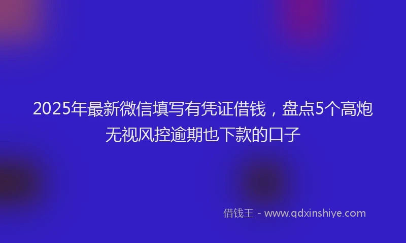2025年最新微信填写有凭证借钱，盘点5个高炮无视风控逾期也下款的口子