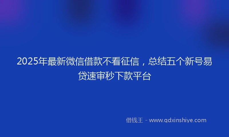 2025年最新微信借款不看征信，总结五个新号易贷速审秒下款平台