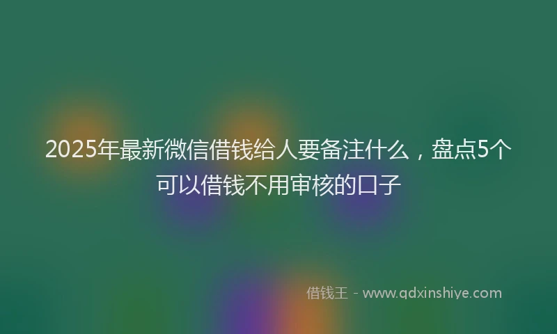 2025年最新微信借钱给人要备注什么，盘点5个可以借钱不用审核的口子
