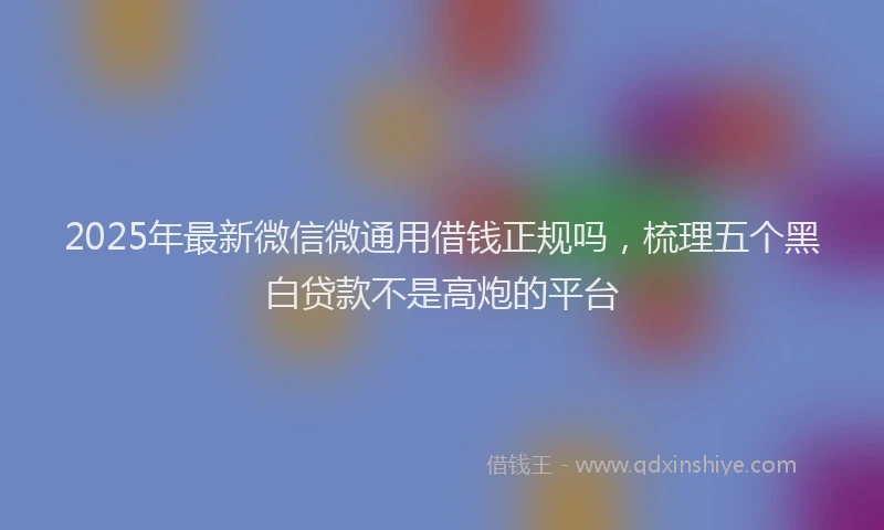 2025年最新微信微通用借钱正规吗，梳理五个黑白贷款不是高炮的平台