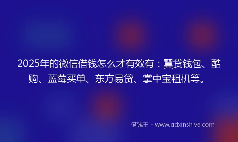 2025年的微信借钱怎么才有效有：翼贷钱包、酷购、蓝莓买单、东方易贷、掌中宝租机等。