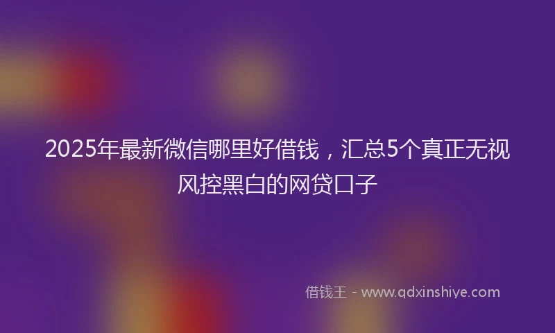 2025年最新微信哪里好借钱，汇总5个真正无视风控黑白的网贷口子