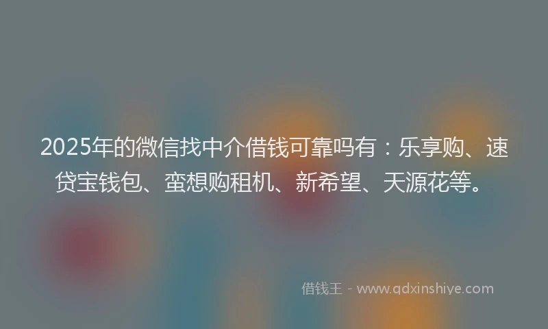 2025年的微信找中介借钱可靠吗有：乐享购、速贷宝钱包、蛮想购租机、新希望、天源花等。