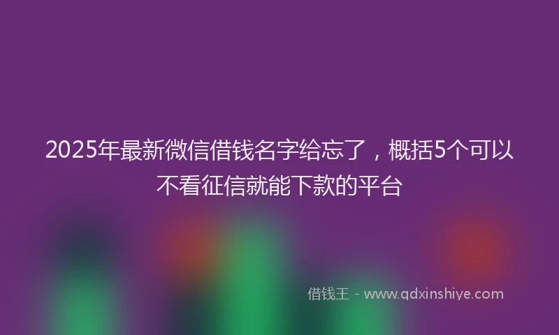 2025年最新微信借钱名字给忘了，概括5个可以不看征信就能下款的平台