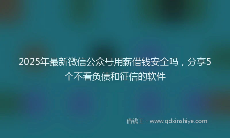2025年最新微信公众号用薪借钱安全吗，分享5个不看负债和征信的软件