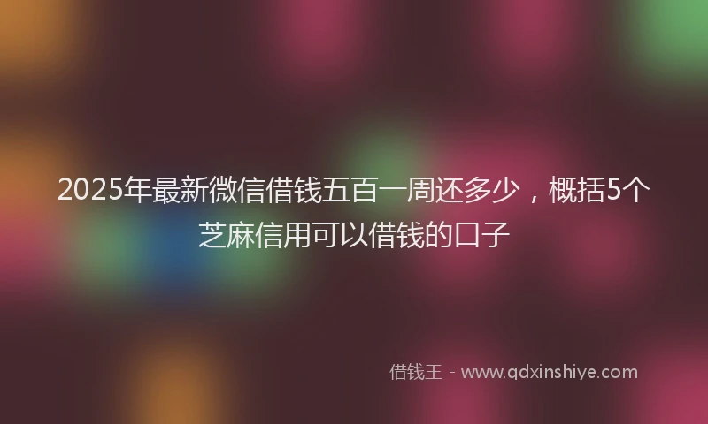 2025年最新微信借钱五百一周还多少，概括5个芝麻信用可以借钱的口子