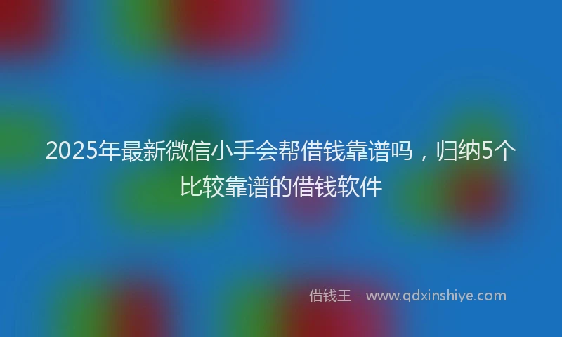 2025年最新微信小手会帮借钱靠谱吗，归纳5个比较靠谱的借钱软件