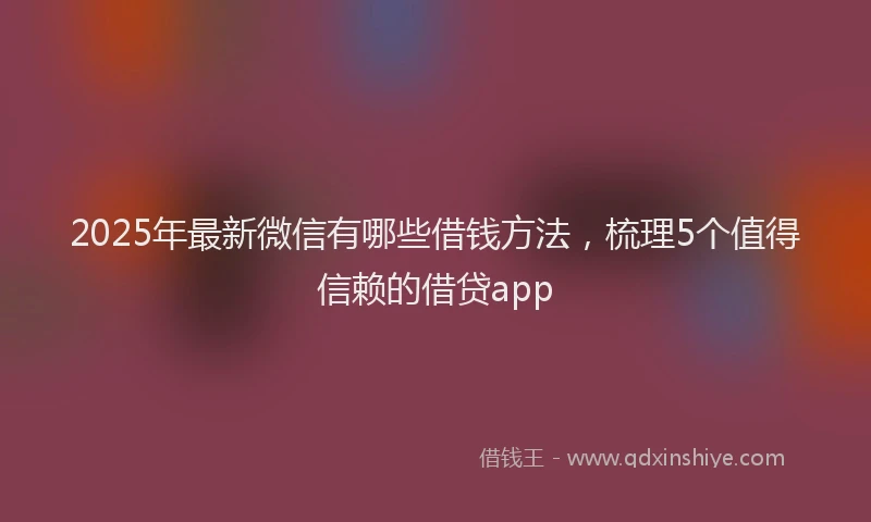 2025年最新微信有哪些借钱方法，梳理5个值得信赖的借贷app