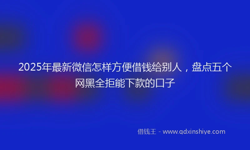 2025年最新微信怎样方便借钱给别人，盘点五个网黑全拒能下款的口子