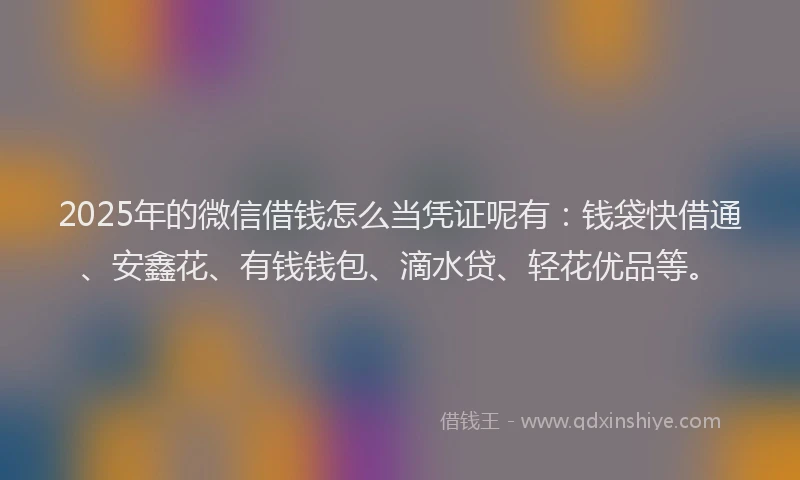 2025年的微信借钱怎么当凭证呢有：钱袋快借通、安鑫花、有钱钱包、滴水贷、轻花优品等。