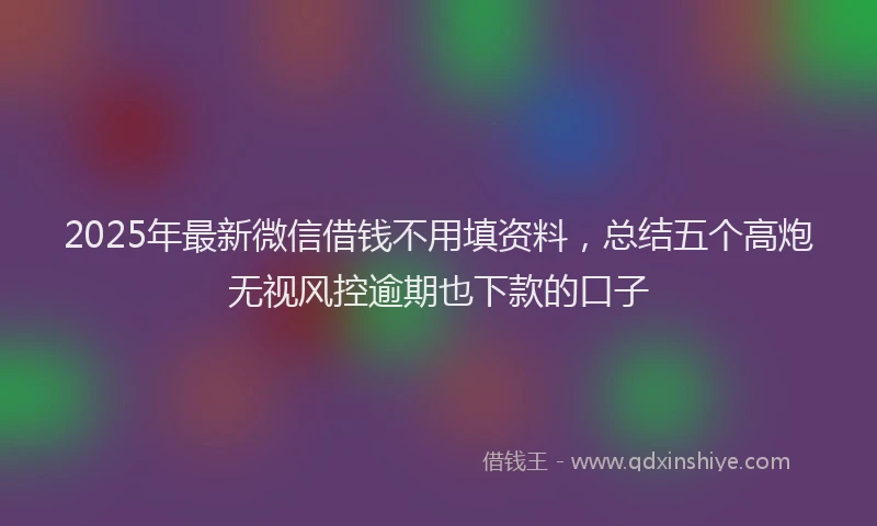 2025年最新微信借钱不用填资料，总结五个高炮无视风控逾期也下款的口子