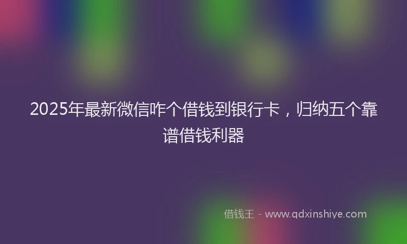 2025年最新微信咋个借钱到银行卡，归纳五个靠谱借钱利器