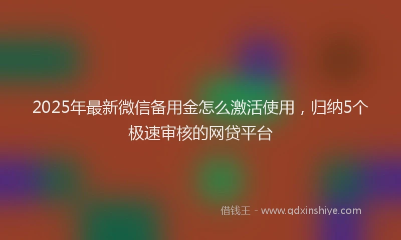 2025年最新微信备用金怎么激活使用，归纳5个极速审核的网贷平台