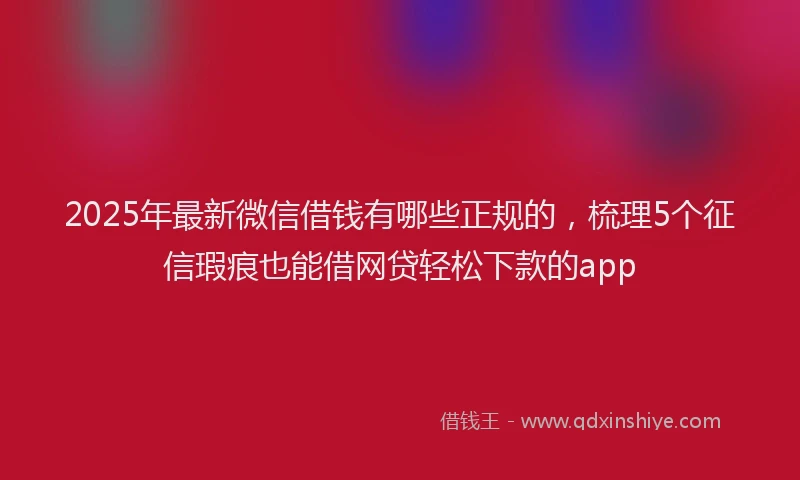 2025年最新微信借钱有哪些正规的，梳理5个征信瑕疵也能借网贷轻松下款的app