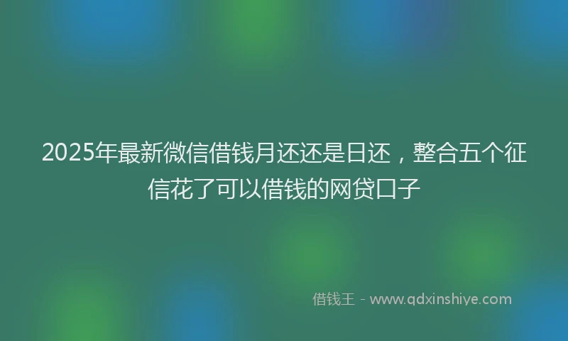 2025年最新微信借钱月还还是日还，整合五个征信花了可以借钱的网贷口子