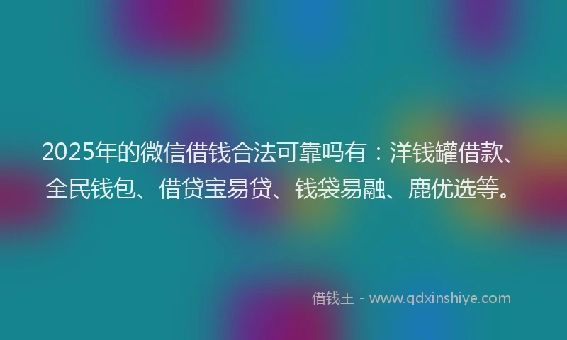 2025年的微信借钱合法可靠吗有：洋钱罐借款、全民钱包、借贷宝易贷、钱袋易融、鹿优选等。