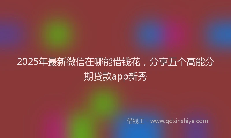 2025年最新微信在哪能借钱花，分享五个高能分期贷款app新秀