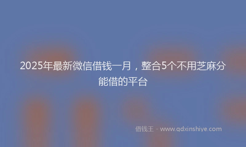 2025年最新微信借钱一月，整合5个不用芝麻分能借的平台