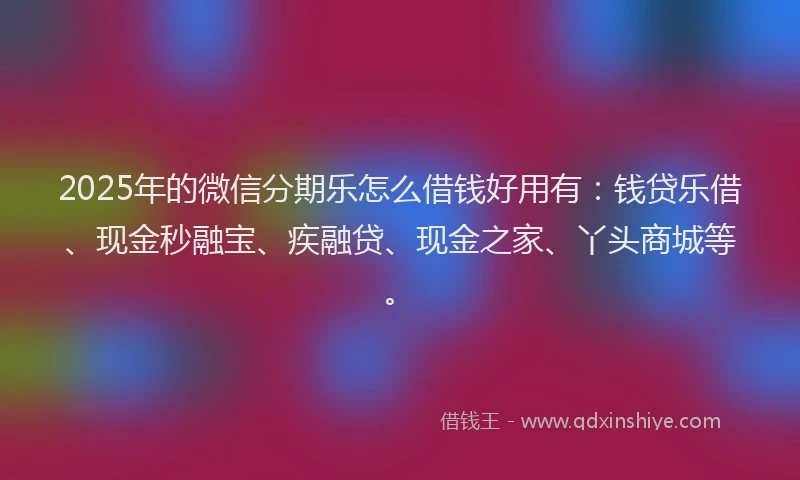2025年的微信分期乐怎么借钱好用有：钱贷乐借、现金秒融宝、疾融贷、现金之家、丫头商城等。